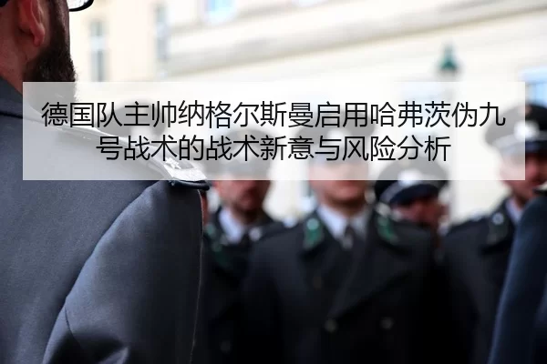 德国队主帅纳格尔斯曼启用哈弗茨伪九号战术的战术新意与风险分析