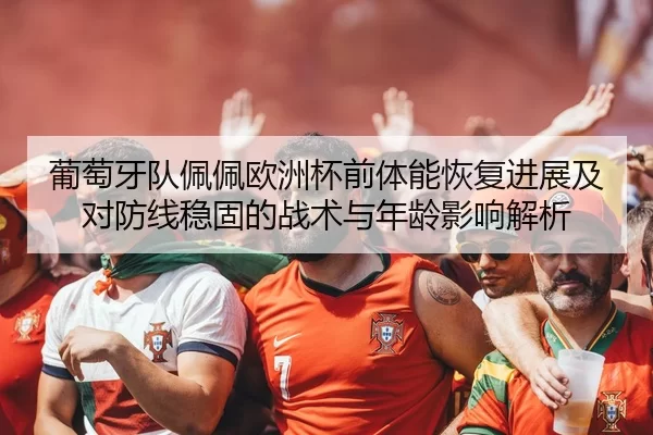 葡萄牙队佩佩欧洲杯前体能恢复进展及对防线稳固的战术与年龄影响解析