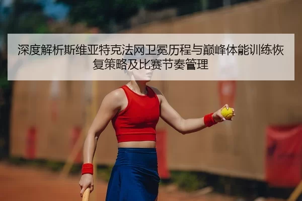 深度解析斯维亚特克法网卫冕历程与巅峰体能训练恢复策略及比赛节奏管理